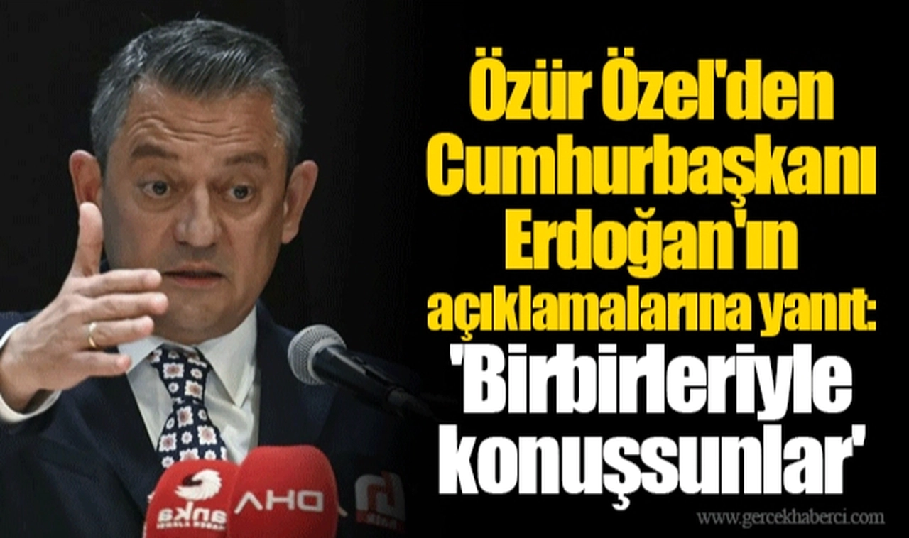 Özür Özel'den Cumhurbaşkanı Erdoğan'ın açıklamalarına yanıt: 'Birbirleriyle konuşsunlar'