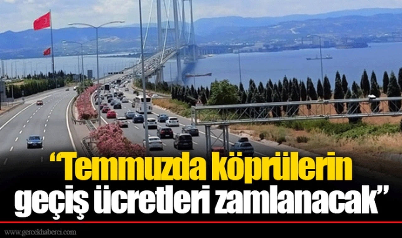 “Temmuzda köprülerin geçiş ücretleri zamlanacak”