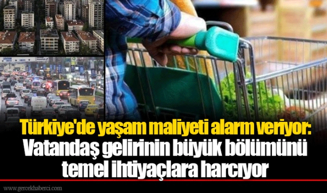 Türkiye'de yaşam maliyeti alarm veriyor: Vatandaş gelirinin büyük bölümünü temel ihtiyaçlara harcıyor