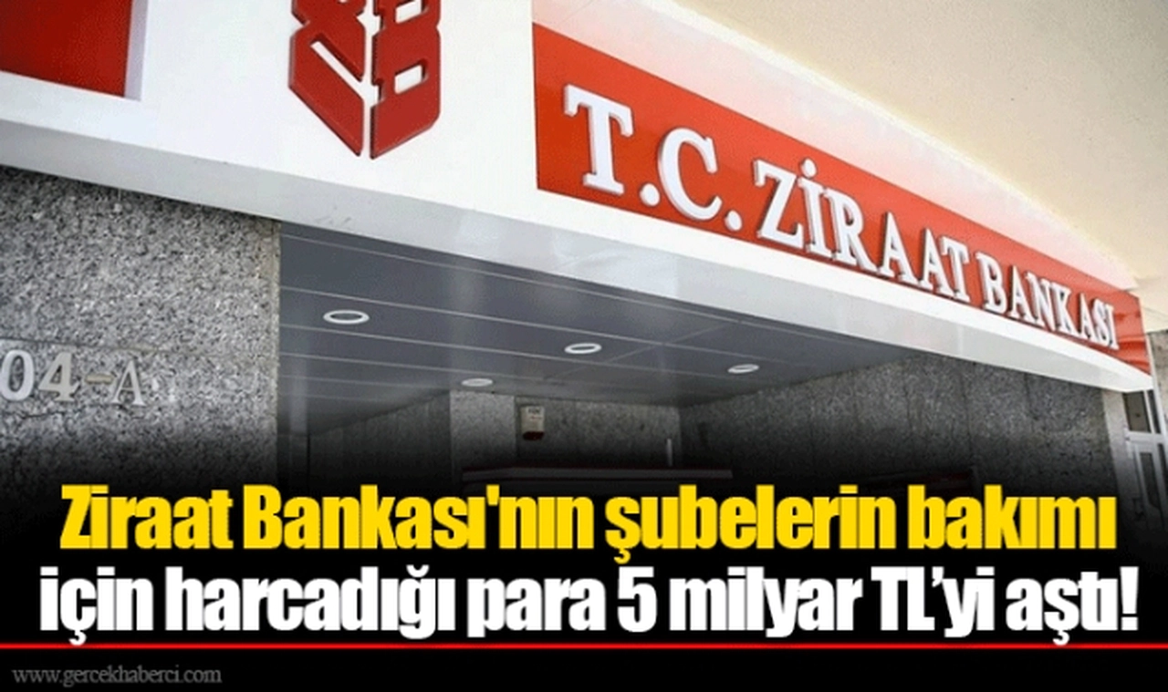 Ziraat Bankası'nın şubelerin bakımı için harcadığı para 5 milyar TL’yi aştı!