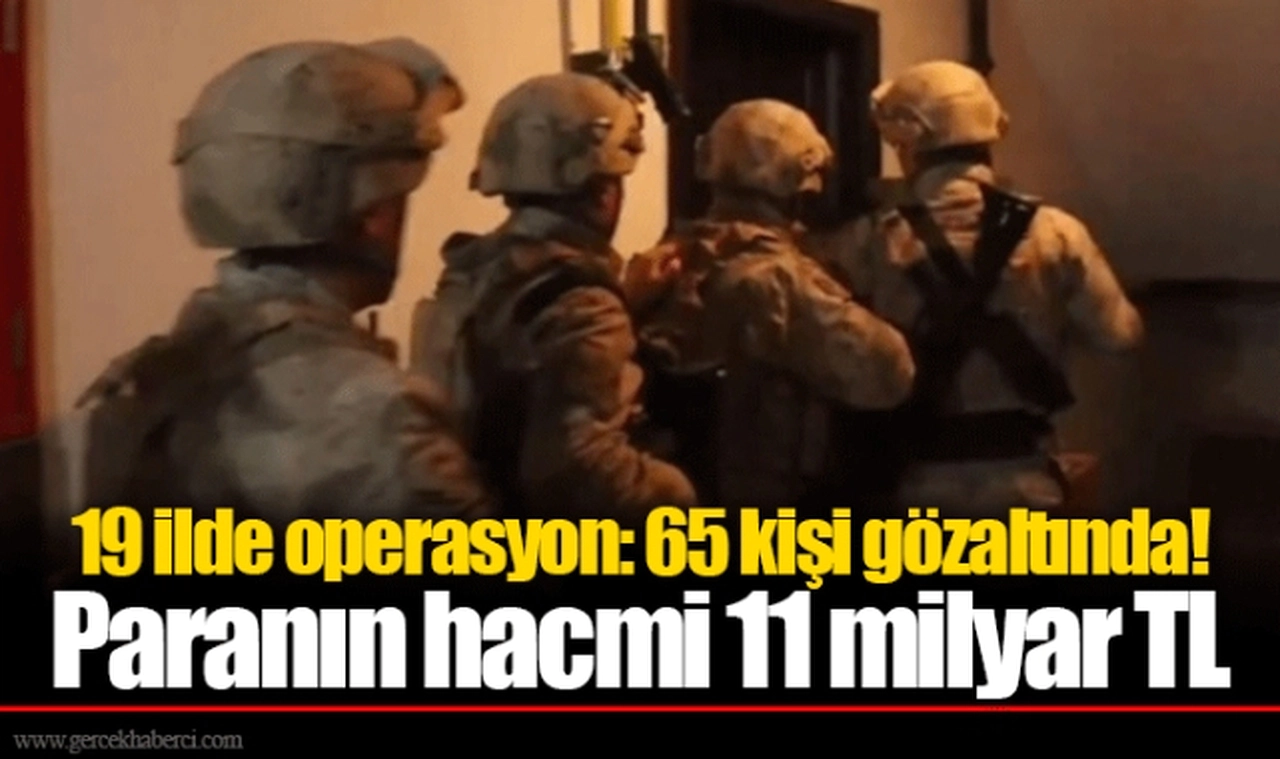 19 ilde operasyon: 65 kişi gözaltında! Paranın hacmi 11 milyar TL