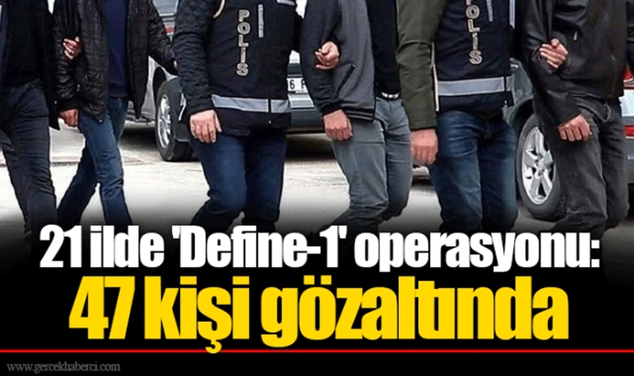 21 ilde 'Define-1' operasyonu: 47 kişi gözaltında