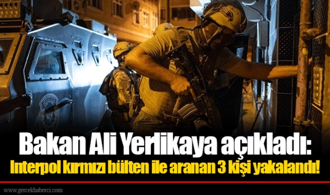 Bakan Ali Yerlikaya açıkladı: Interpol kırmızı bülten ile aranan 3 kişi yakalandı!