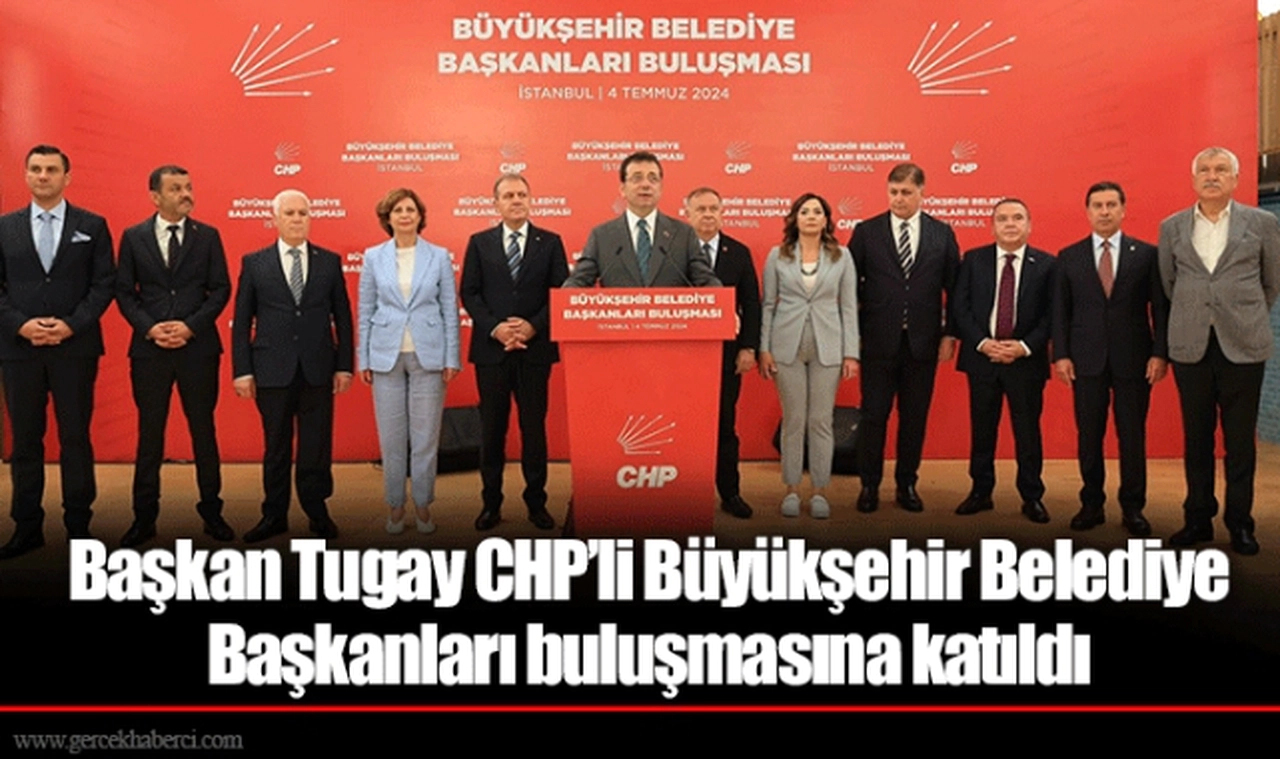 Başkan Tugay CHP’li Büyükşehir Belediye Başkanları buluşmasına katıldı 