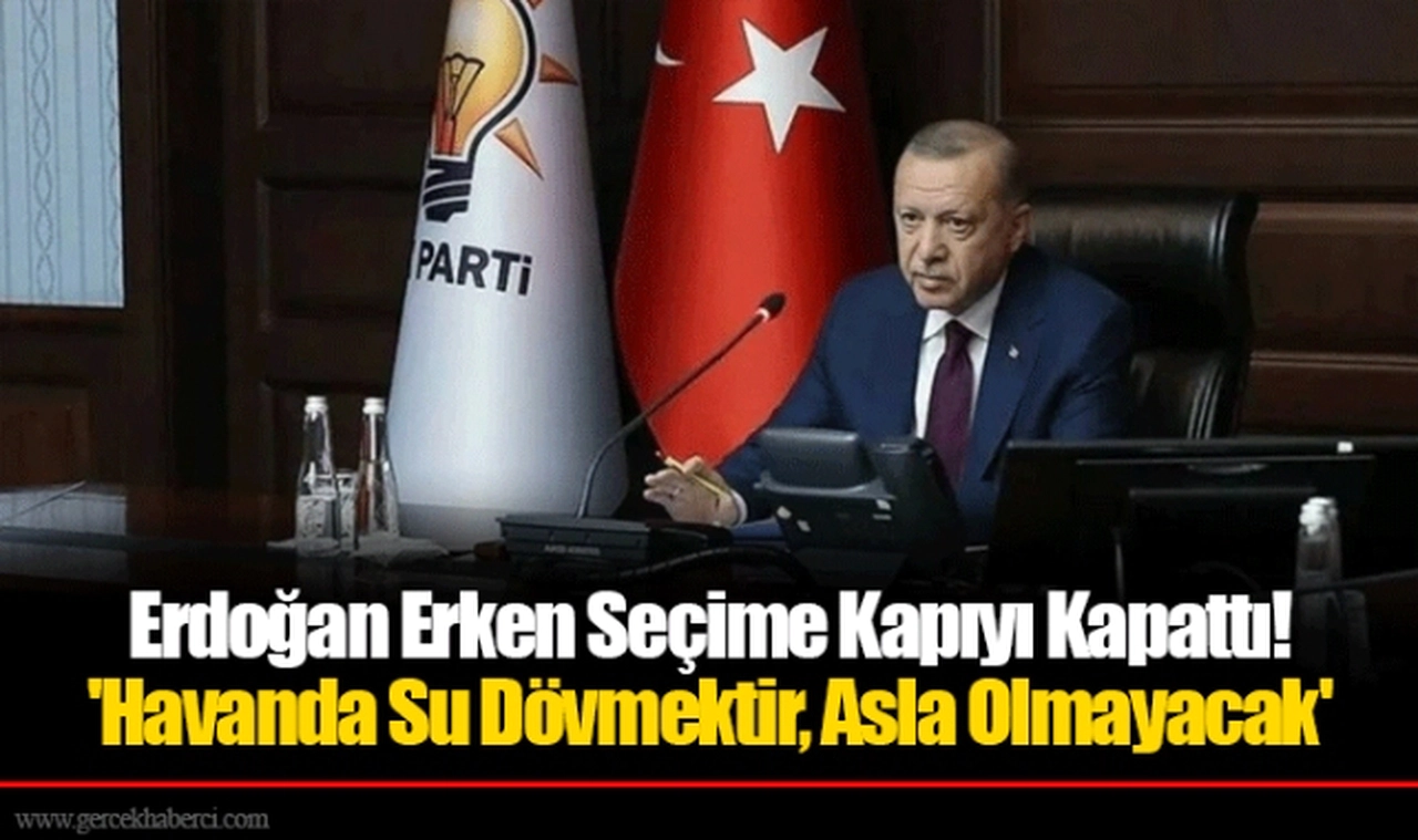 Erdoğan Erken Seçime Kapıyı Kapattı! 'Havanda Su Dövmektir, Asla Olmayacak'