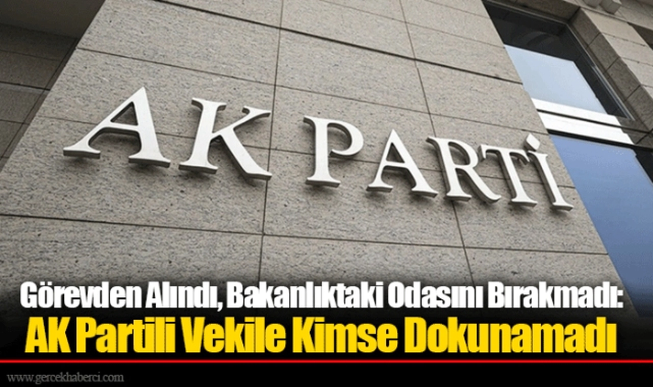 Görevden Alındı, Bakanlıktaki Odasını Bırakmadı: AK Partili Vekile Kimse Dokunamadı