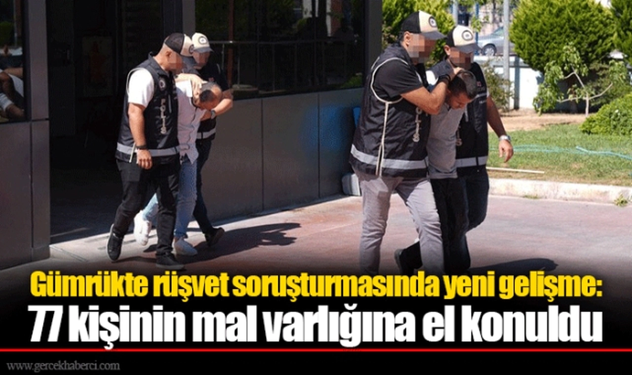 Gümrükte rüşvet soruşturmasında yeni gelişme: 77 kişinin mal varlığına el konuldu