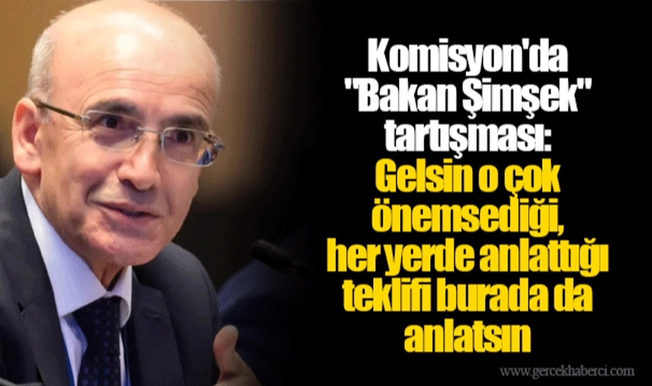 Komisyon'da "Bakan Şimşek" tartışması: Gelsin o çok önemsediği, her yerde anlattığı teklifi burada da anlatsın