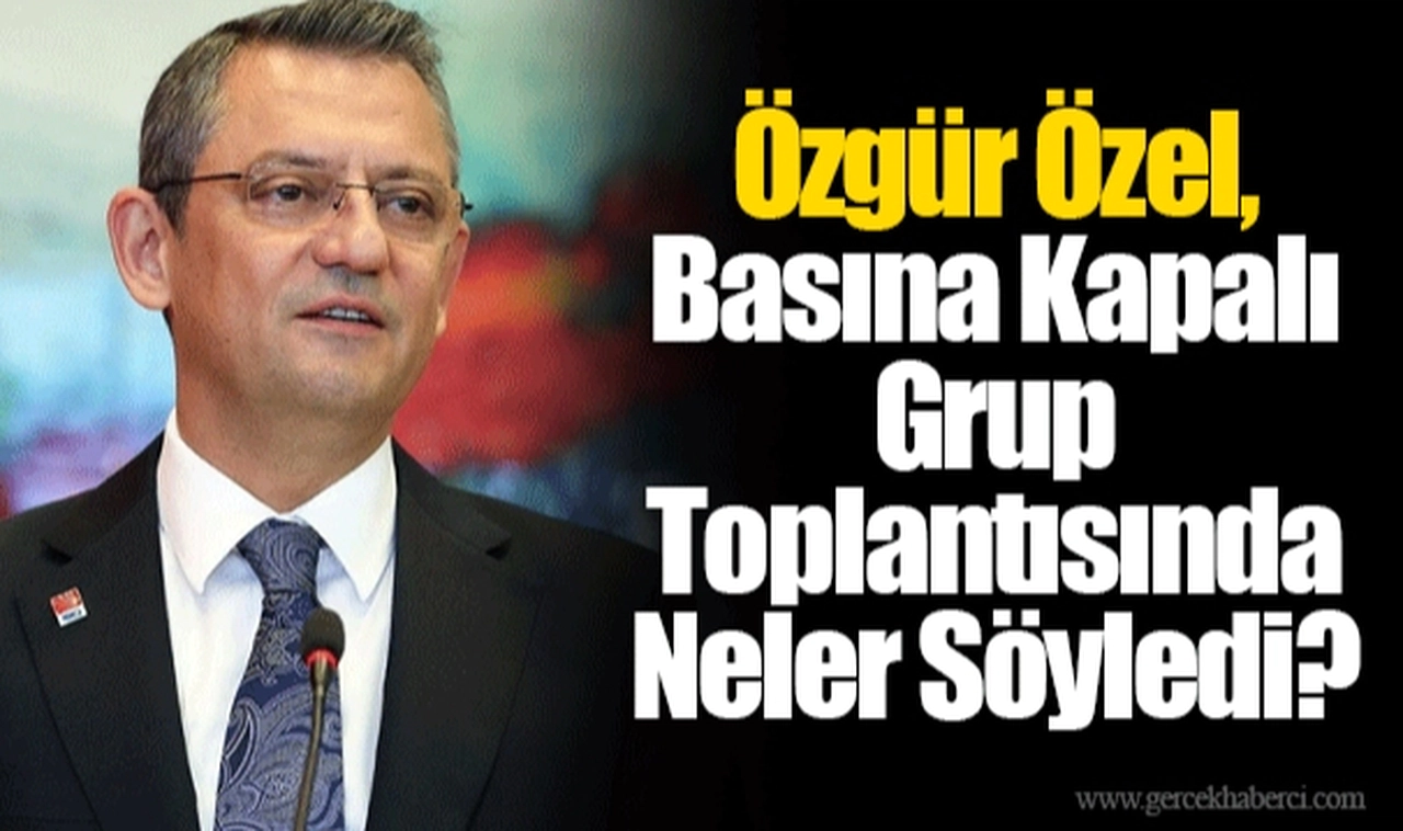 Özgür Özel, Basına Kapalı Grup Toplantısında Neler Söyledi?