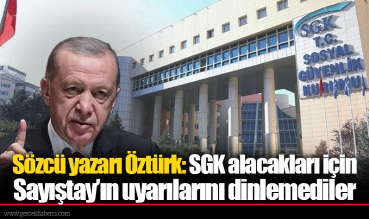 Sözcü yazarı Öztürk: SGK alacakları için Sayıştay’ın uyarılarını dinlemediler