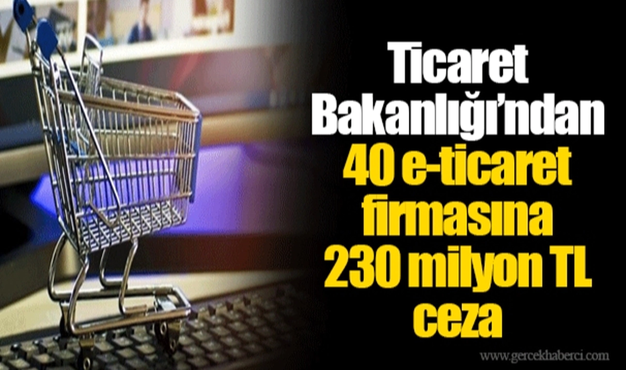 Ticaret Bakanlığı’ndan 40 e-ticaret firmasına 230 milyon TL ceza