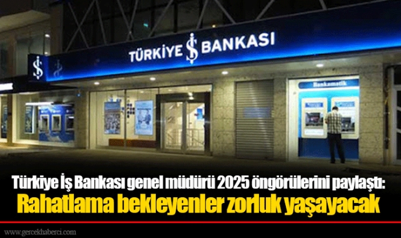 Türkiye İş Bankası genel müdürü 2025 öngörülerini paylaştı: Rahatlama bekleyenler zorluk yaşayacak