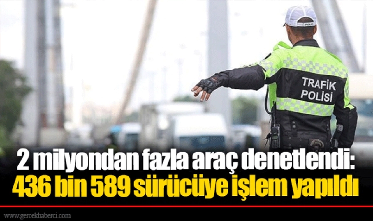 2 milyondan fazla araç denetlendi: 436 bin 589 sürücüye işlem yapıldı