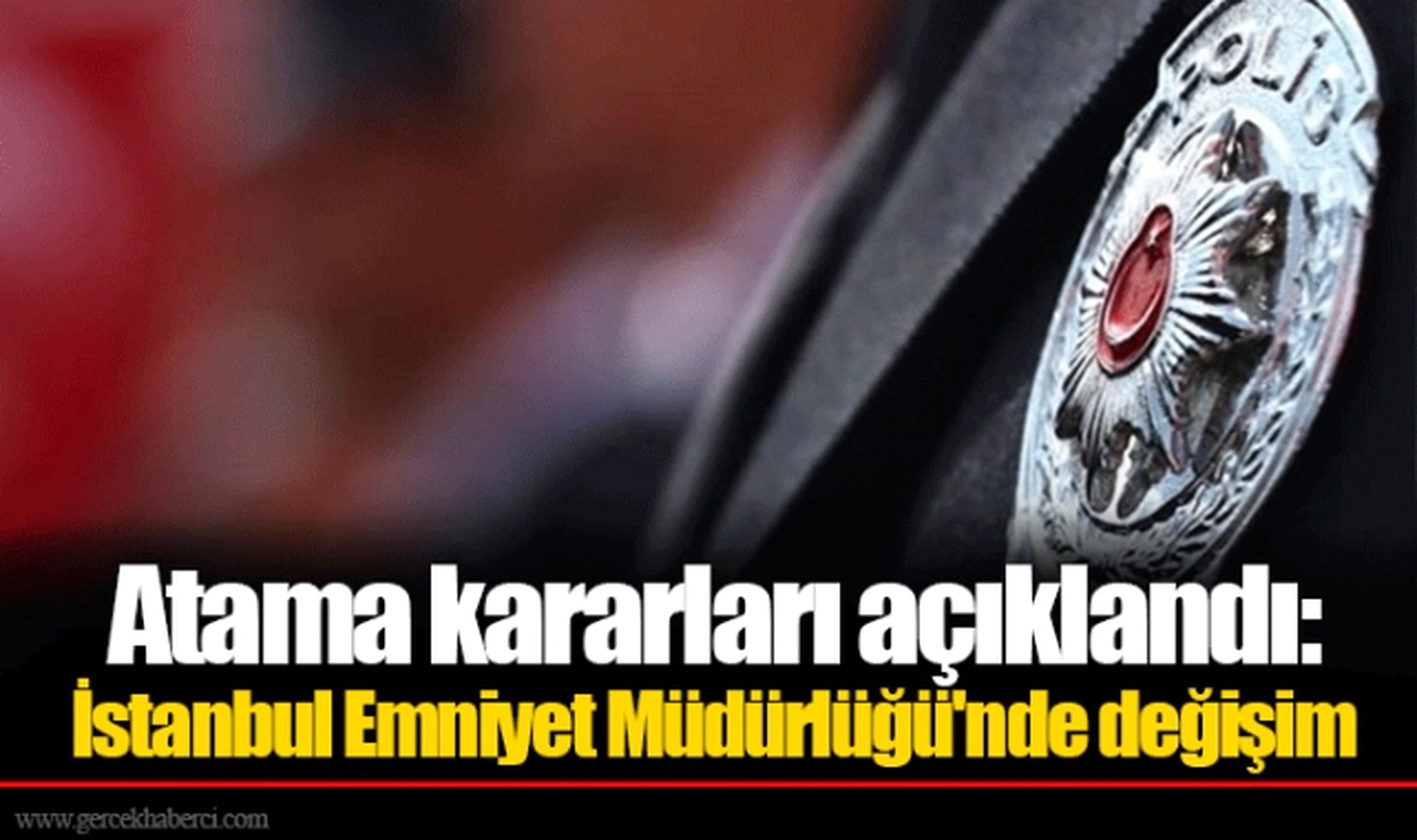 Atama kararları açıklandı: İstanbul Emniyet Müdürlüğü'nde değişim