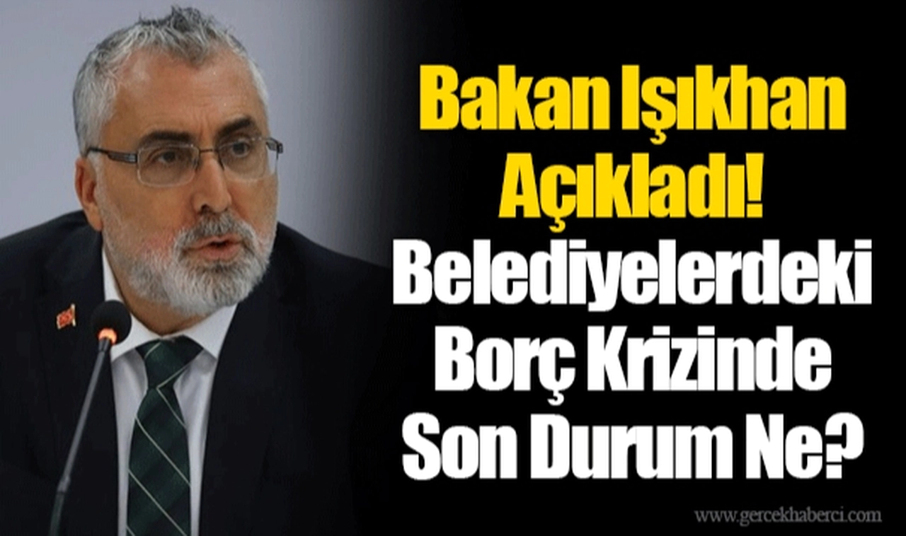 Bakan Işıkhan Açıkladı! Belediyelerdeki Borç Krizinde Son Durum Ne?