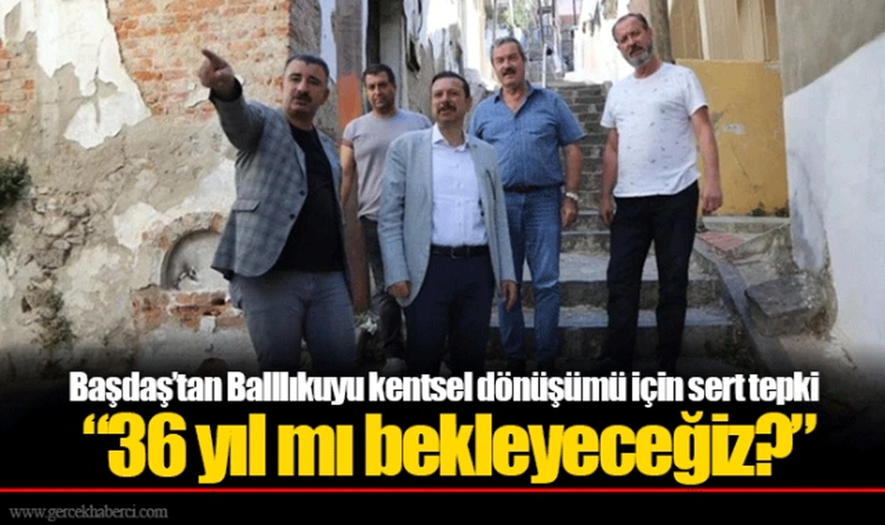 Başdaş’tan Balllıkuyu kentsel dönüşümü için sert tepki   “36 yıl mı bekleyeceğiz?”