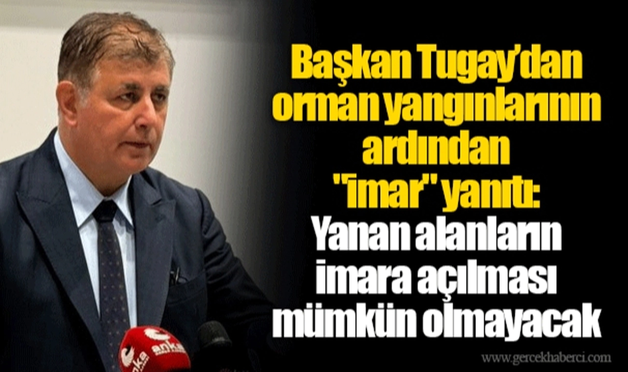 Başkan Tugay’dan orman yangınlarının ardından  "imar" yanıtı:  Yanan alanların  imara açılması  mümkün olmayacak