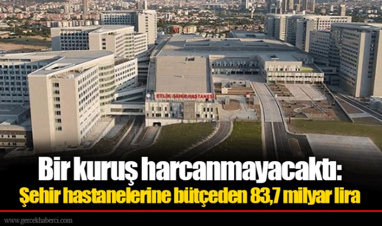 Bir kuruş harcanmayacaktı: Şehir hastanelerine bütçeden 83,7 milyar lira
