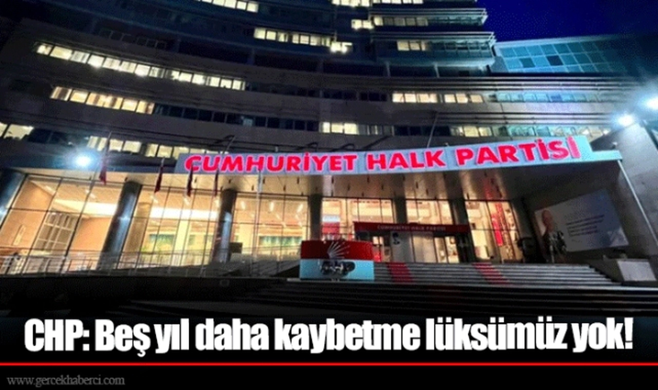 CHP: Beş yıl daha kaybetme lüksümüz yok!
