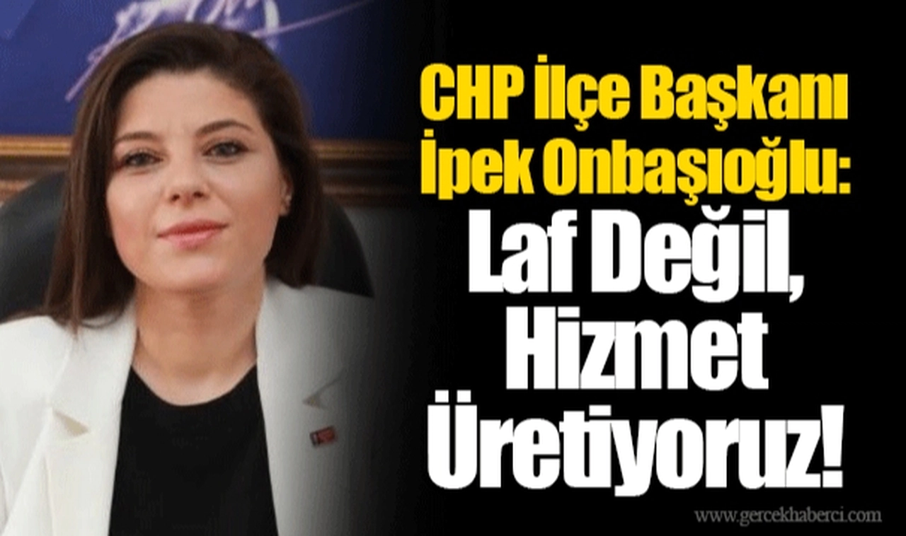 CHP İlçe Başkanı İpek Onbaşıoğlu: Laf Değil, Hizmet Üretiyoruz!