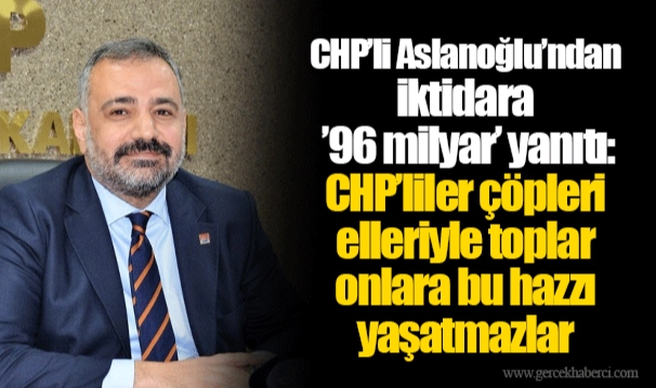 CHP’li Aslanoğlu’ndan iktidara ’96 milyar’ yanıtı: CHP’liler çöpleri elleriyle toplar onlara bu hazzı yaşatmazlar