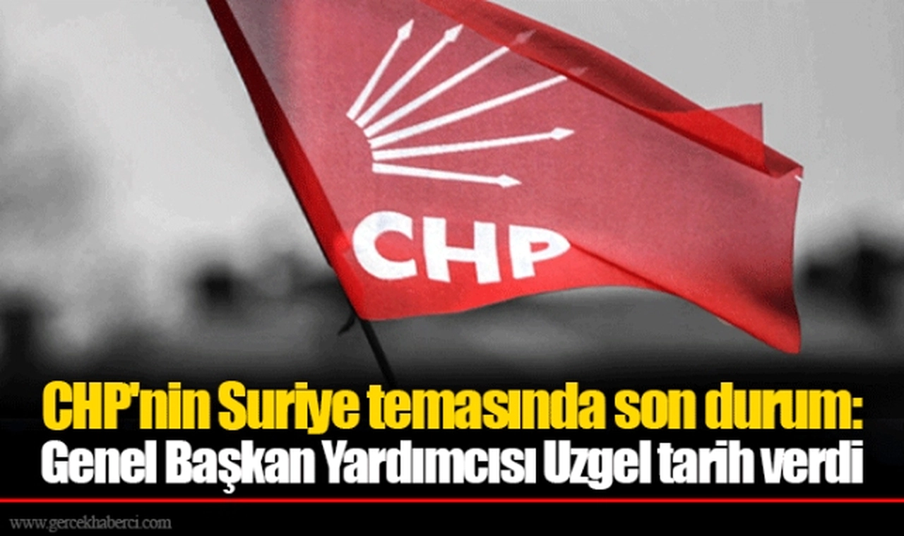 CHP'nin Suriye temasında son durum: Genel Başkan Yardımcısı Uzgel tarih verdi