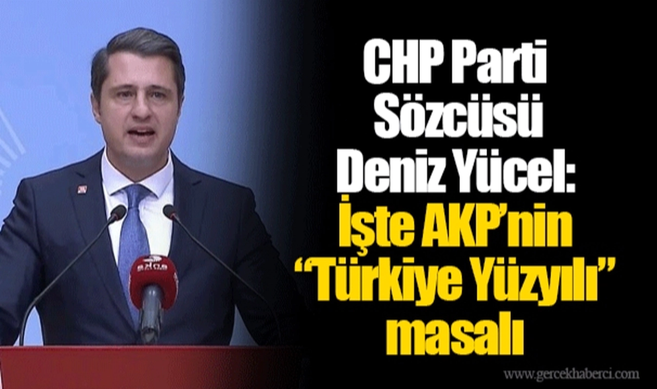 CHP Parti Sözcüsü Deniz Yücel: İşte AKP’nin “Türkiye Yüzyılı” masalı