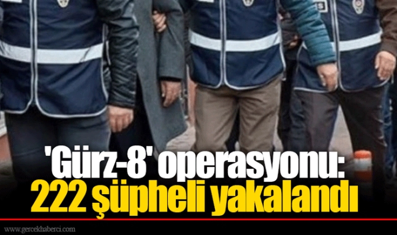 'Gürz-8' operasyonu: 222 şüpheli yakalandı