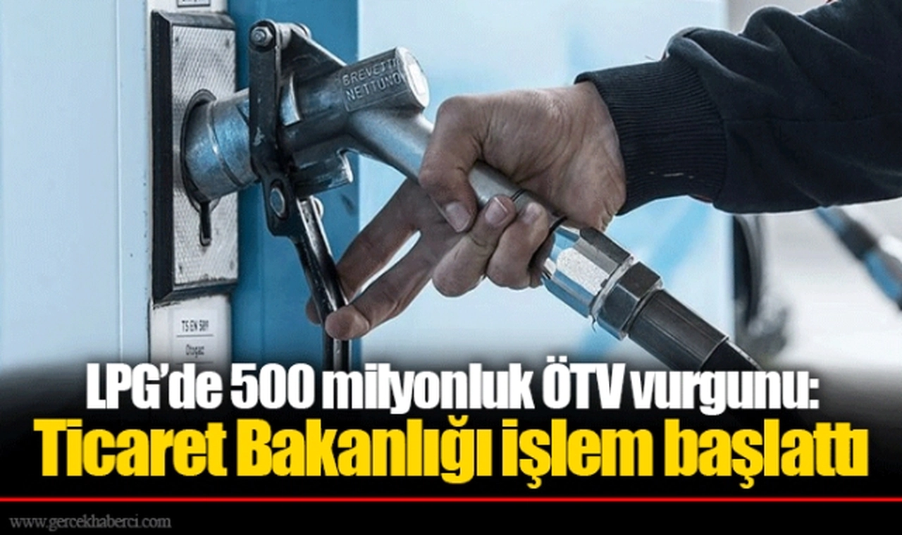 LPG’de 500 milyonluk ÖTV vurgunu: Ticaret Bakanlığı işlem başlattı