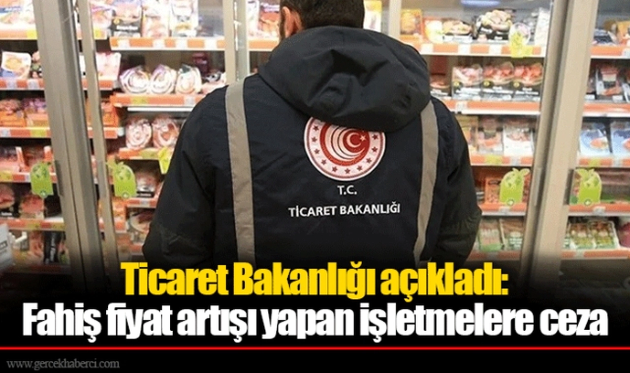 Ticaret Bakanlığı açıkladı: Fahiş fiyat artışı yapan işletmelere ceza