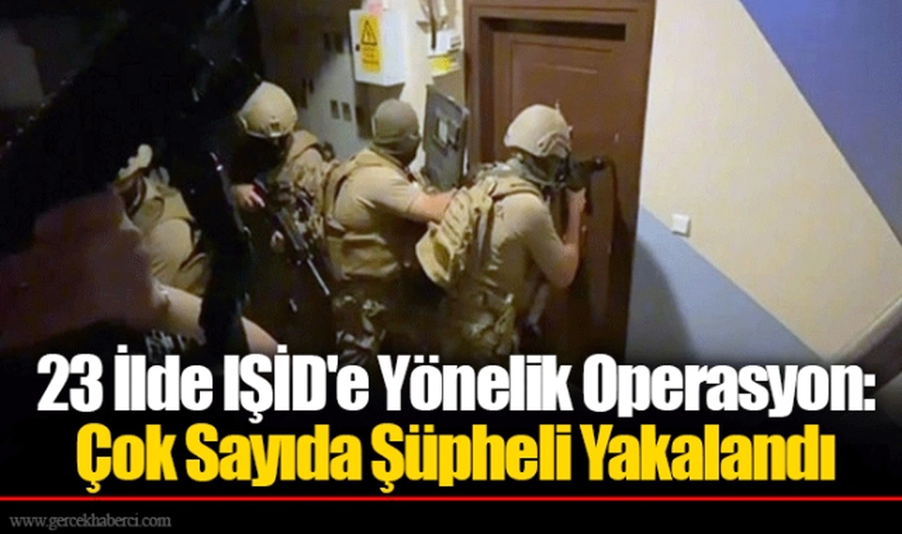 23 İlde IŞİD'e Yönelik Operasyon: Çok Sayıda Şüpheli Yakalandı
