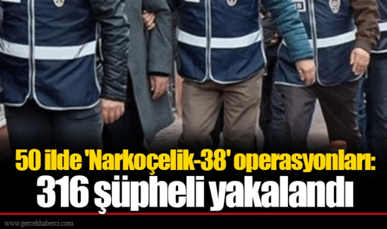 50 ilde 'Narkoçelik-38' operasyonları: 316 şüpheli yakalandı