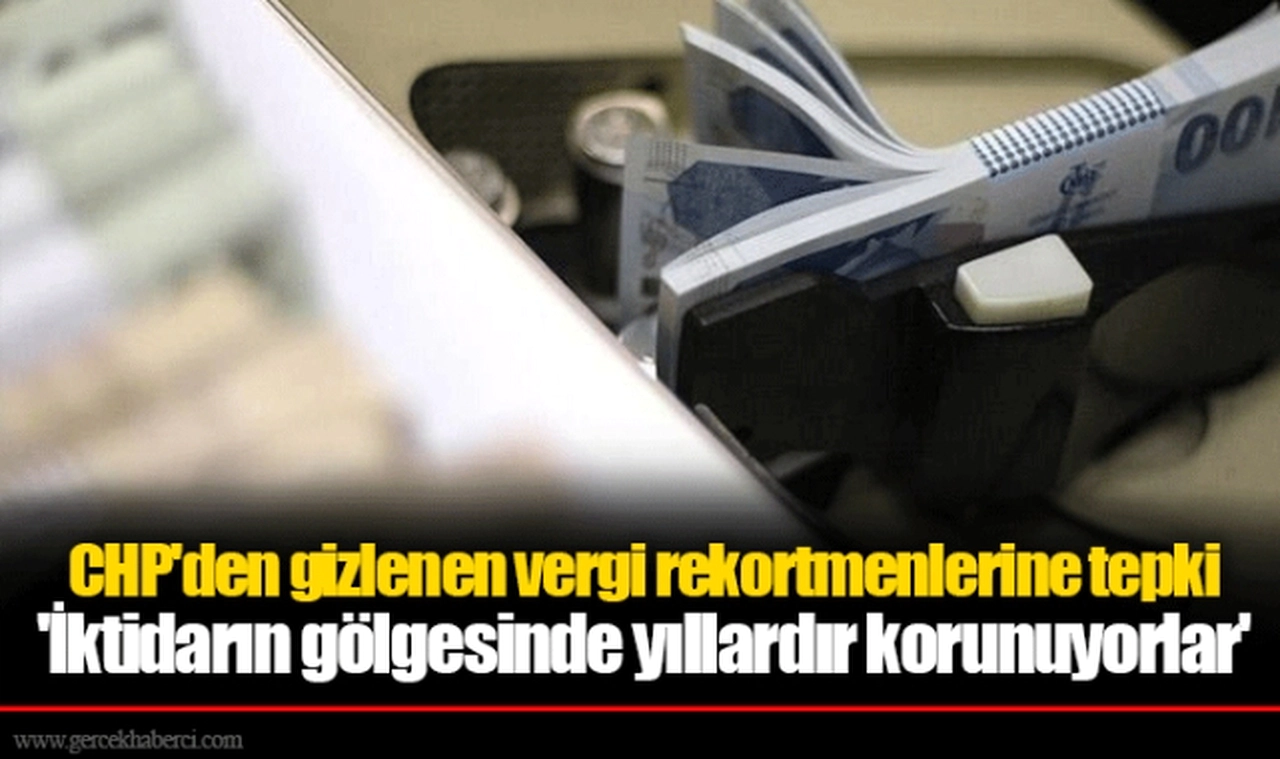 CHP'den gizlenen vergi rekortmenlerine tepki 'İktidarın gölgesinde yıllardır korunuyorlar'