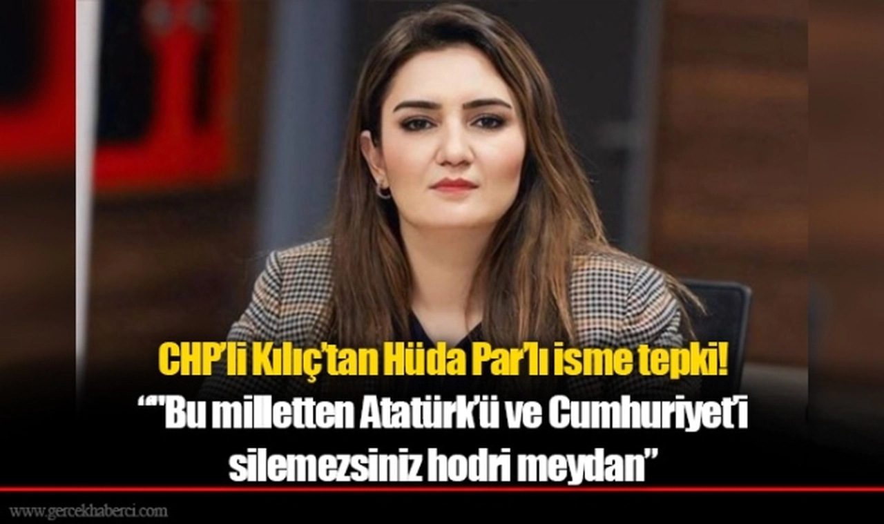 CHP’li Kılıç’tan Hüda Par’lı isme tepki! “"Bu milletten Atatürk’ü ve Cumhuriyet’i  silemezsiniz hodri meydan”