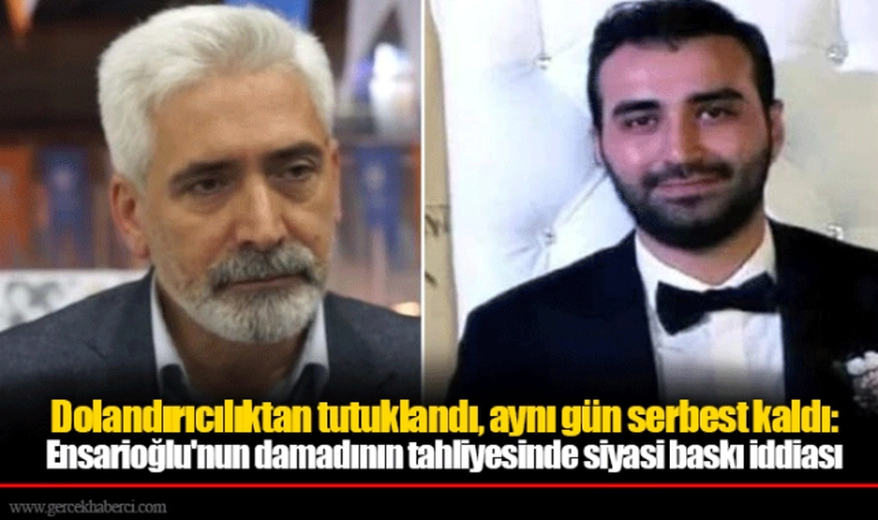 Dolandırıcılıktan tutuklandı, aynı gün serbest kaldı: Ensarioğlu'nun damadının tahliyesinde siyasi baskı iddiası
