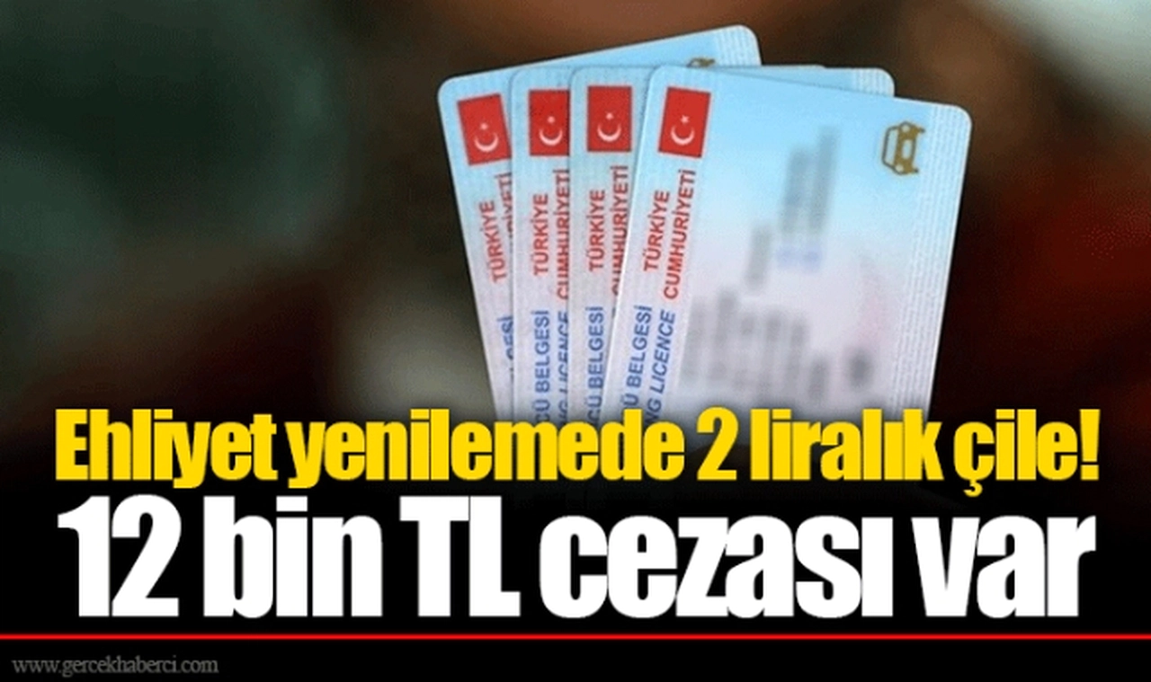 Ehliyet yenilemede 2 liralık çile! 12 bin TL cezası var