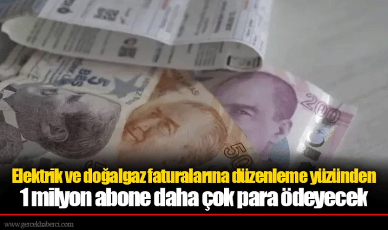 Elektrik ve doğalgaz faturalarına düzenleme yüzünden 1 milyon abone daha çok para ödeyecek