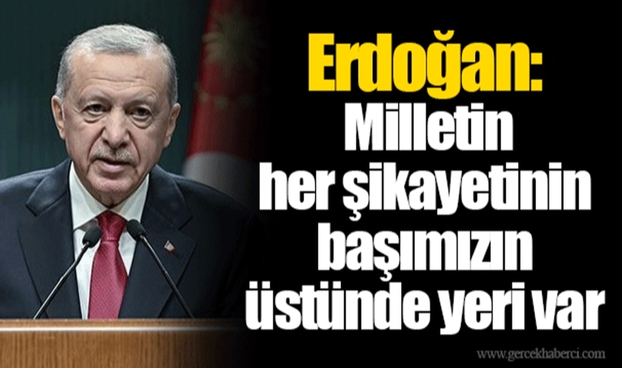 Erdoğan: Milletin her şikayetinin başımızın üstünde yeri var
