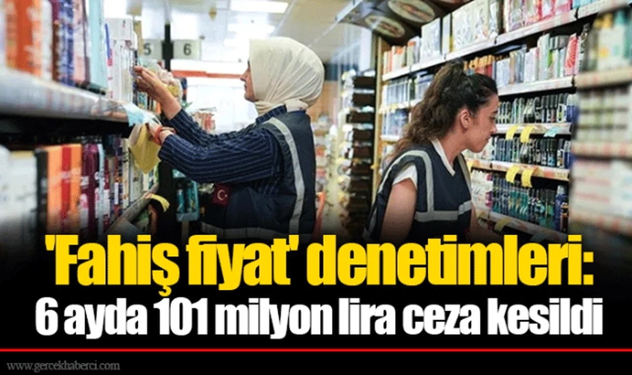 'Fahiş fiyat' denetimleri: 6 ayda 101 milyon lira ceza kesildi