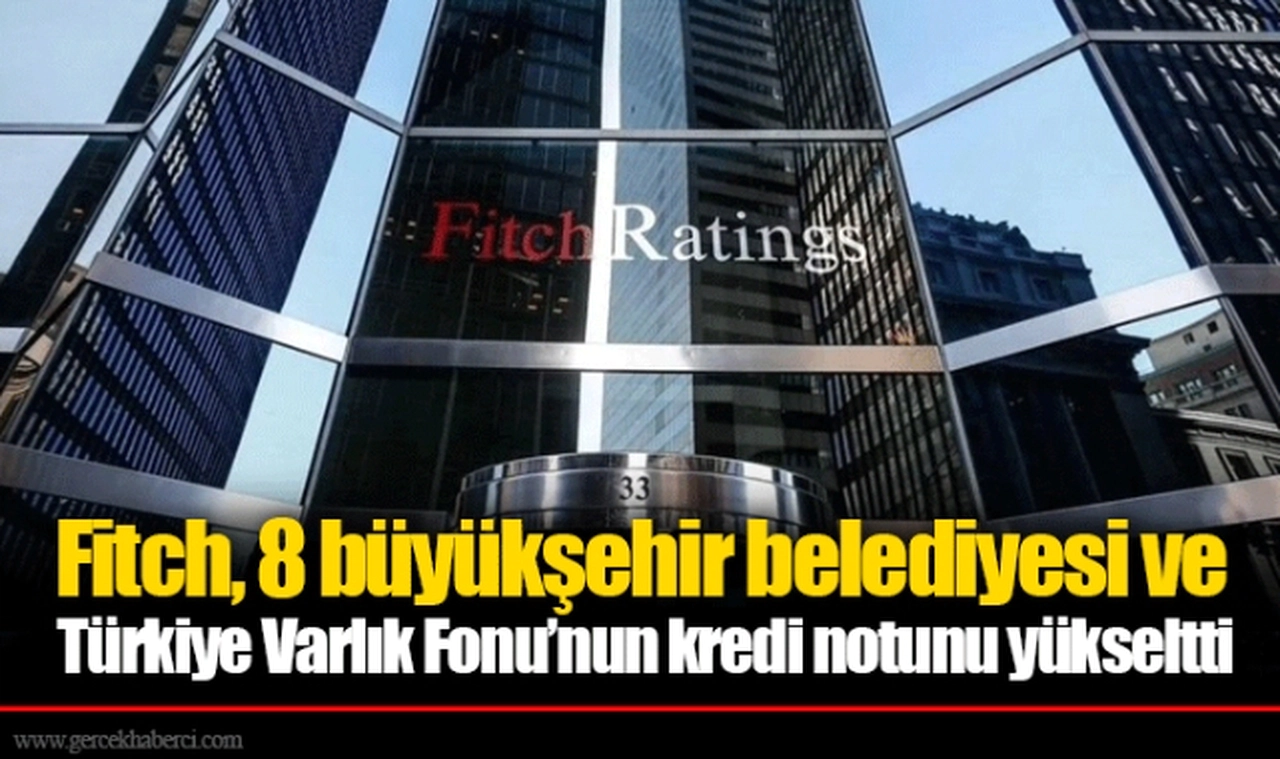 Fitch, 8 büyükşehir belediyesi ve Türkiye Varlık Fonu’nun kredi notunu yükseltti