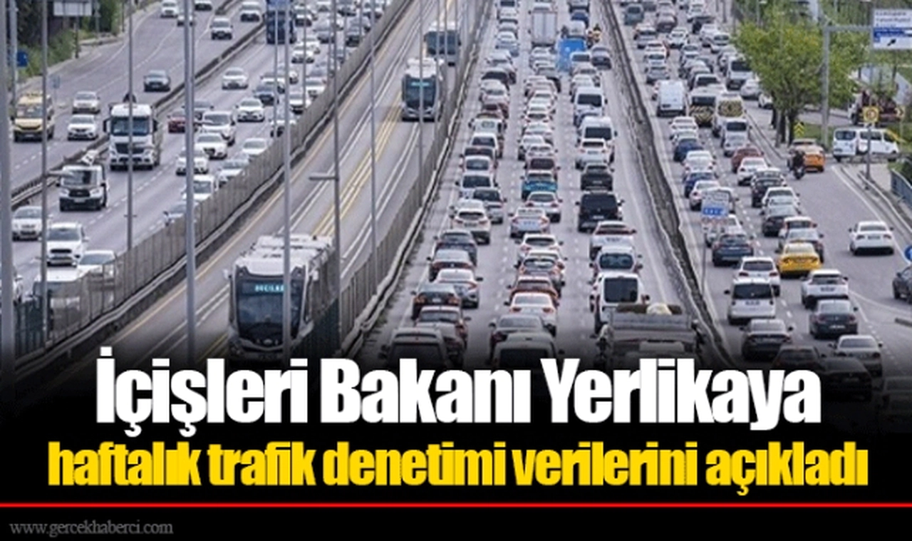 İçişleri Bakanı Yerlikaya haftalık trafik denetimi verilerini açıkladı