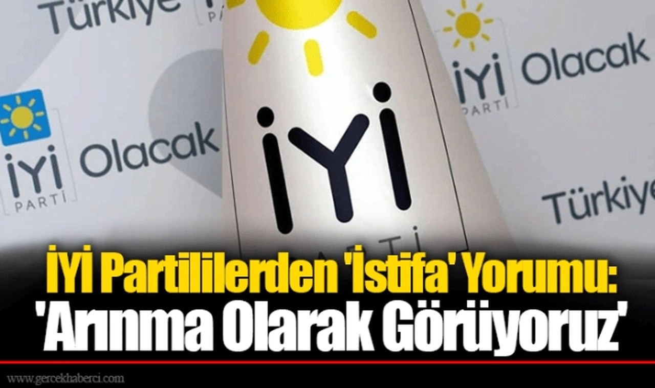 İYİ Partililerden 'İstifa' Yorumu: 'Arınma Olarak Görüyoruz'