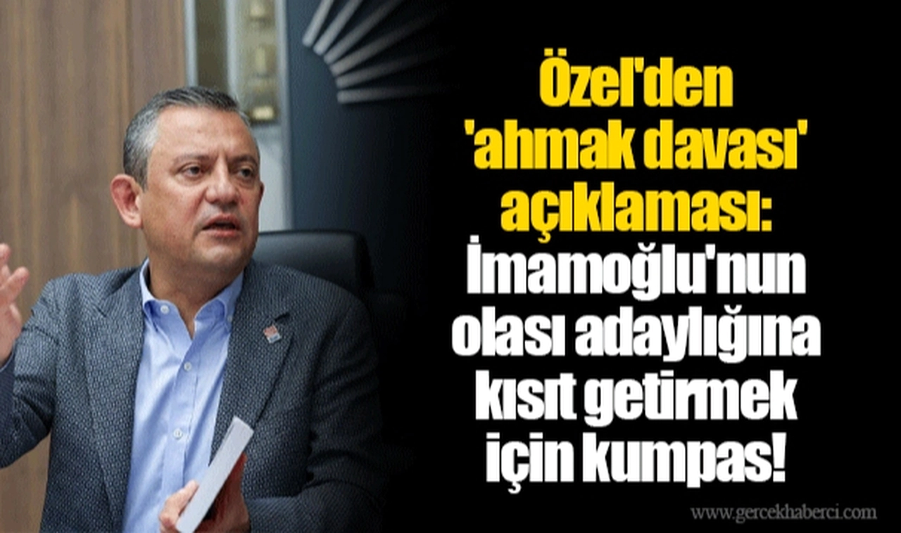 Özel'den 'ahmak davası' açıklaması: İmamoğlu'nun olası adaylığına kısıt getirmek için kumpas!