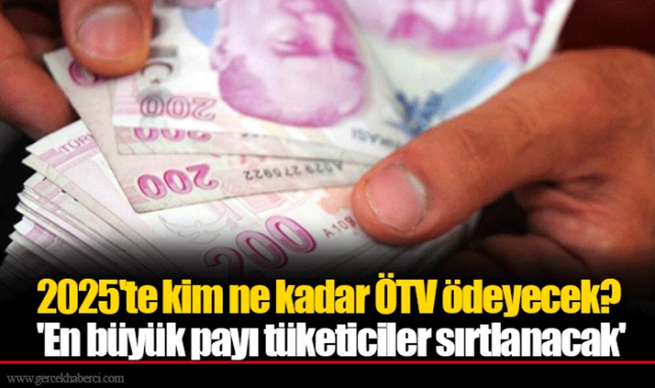 2025'te kim ne kadar ÖTV ödeyecek? 'En büyük payı tüketiciler sırtlanacak'