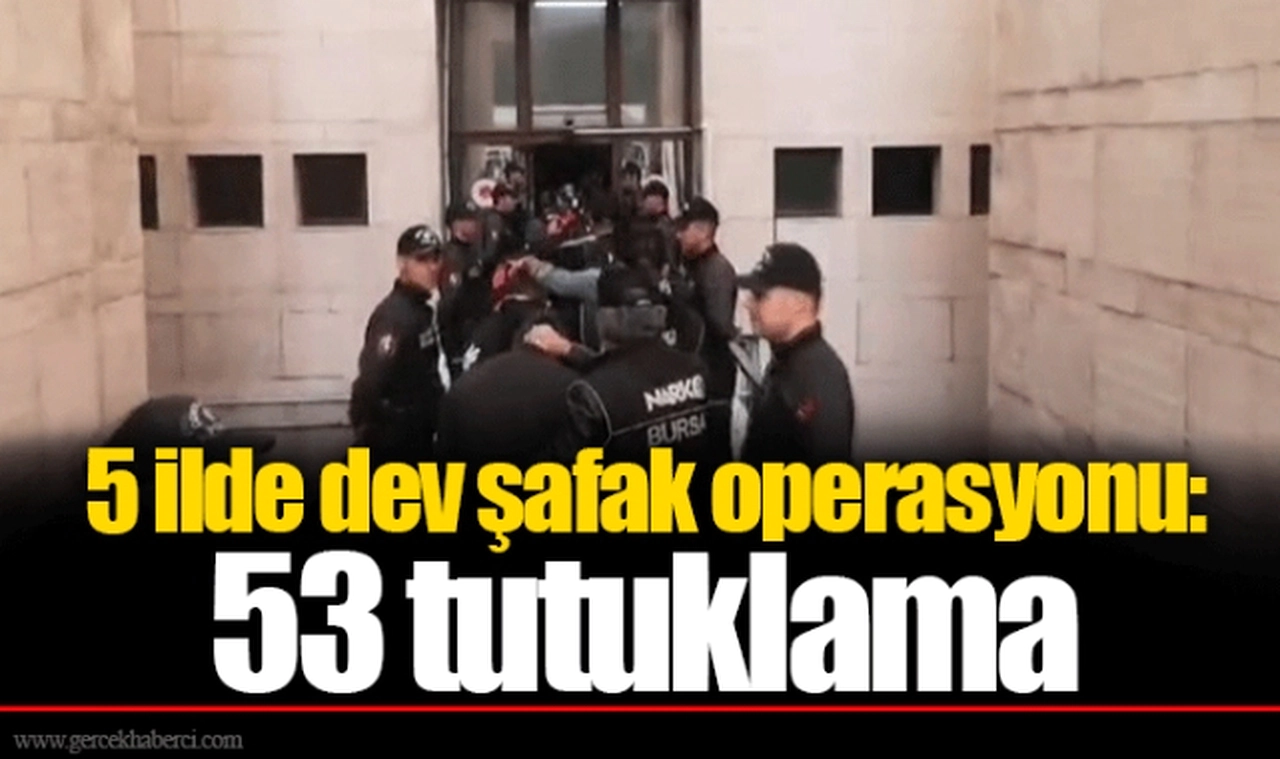 5 ilde dev şafak operasyonu: 53 tutuklama