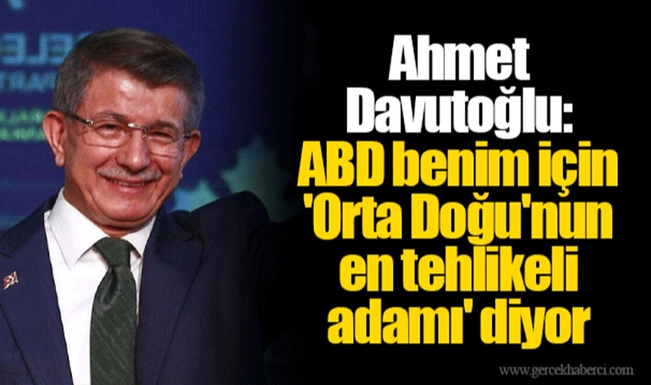 Ahmet Davutoğlu: ABD benim için 'Orta Doğu'nun en tehlikeli adamı' diyor