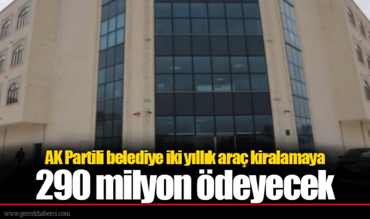 AK Partili belediye iki yıllık araç kiralamaya 290 milyon ödeyecek