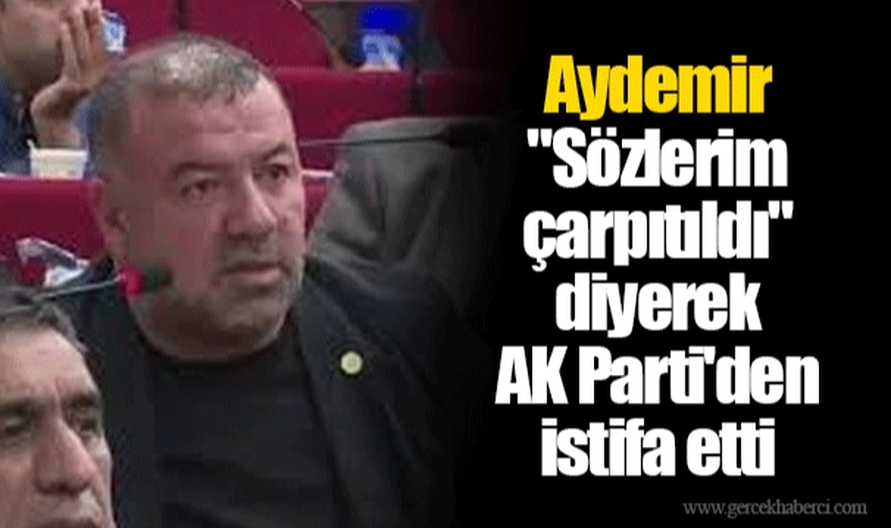 Aydemir "Sözlerim çarpıtıldı" diyerek AK Parti'den istifa etti