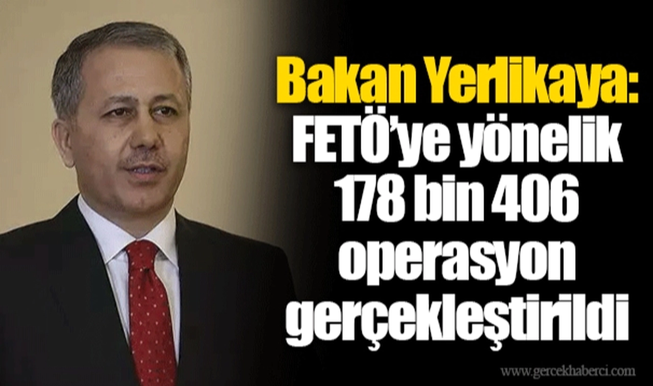 Bakan Yerlikaya: FETÖ’ye yönelik 178 bin 406 operasyon gerçekleştirildi