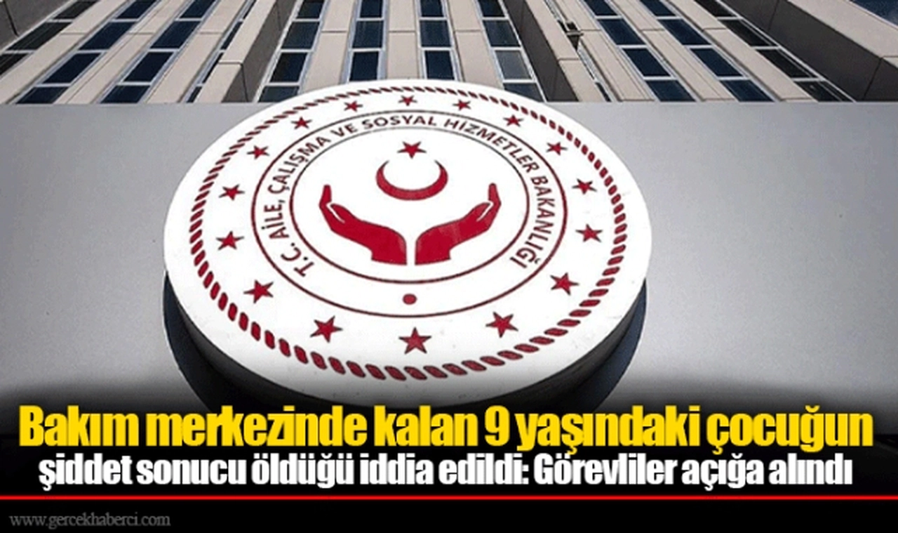 Bakım merkezinde kalan 9 yaşındaki çocuğun şiddet sonucu öldüğü iddia edildi: Görevliler açığa alındı